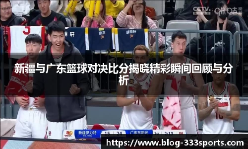 新疆与广东篮球对决比分揭晓精彩瞬间回顾与分析